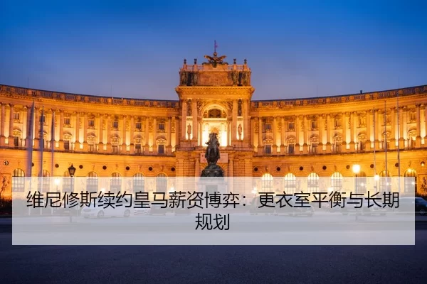 维尼修斯续约皇马薪资博弈：更衣室平衡与长期规划