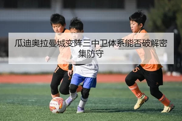瓜迪奥拉曼城变阵三中卫体系能否破解密集防守