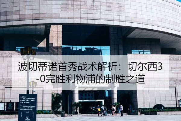 波切蒂诺首秀战术解析：切尔西3-0完胜利物浦的制胜之道