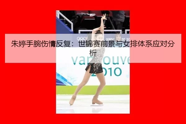 朱婷手腕伤情反复：世锦赛前景与女排体系应对分析