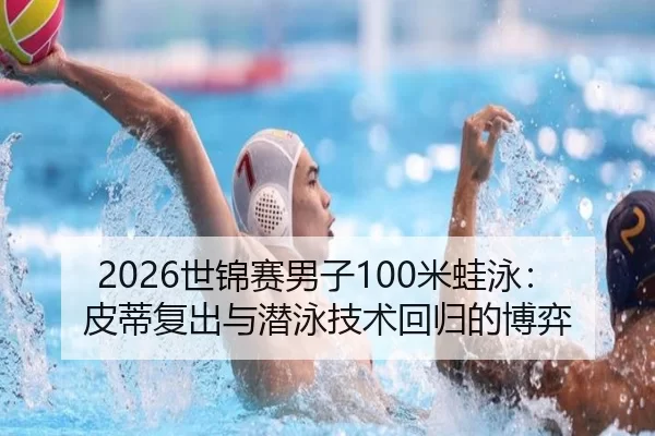2026世锦赛男子100米蛙泳：皮蒂复出与潜泳技术回归的博弈
